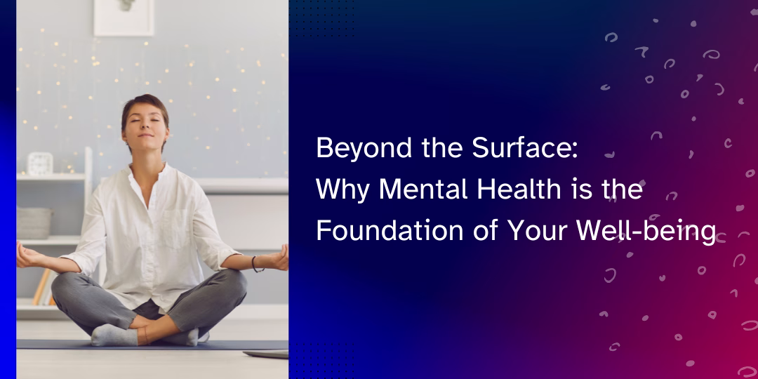 Beyond the Surface: Why Mental Health is the Foundation of Your Well-being
