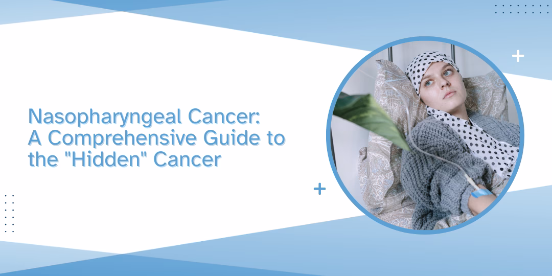Nasopharyngeal Cancer: A Comprehensive Guide to the “Hidden” Cancer